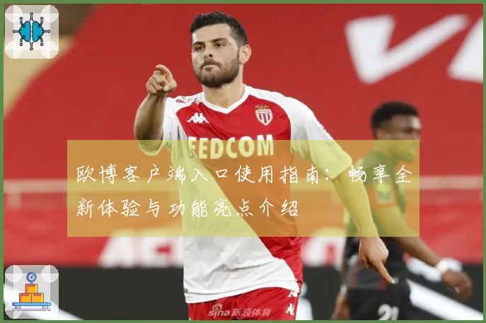 欧博客户端入口使用指南：畅享全新体验与功能亮点介绍