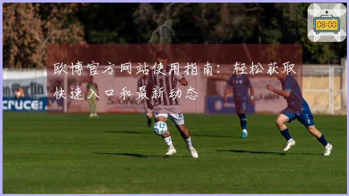 欧博官方网站使用指南：轻松获取快速入口和最新动态