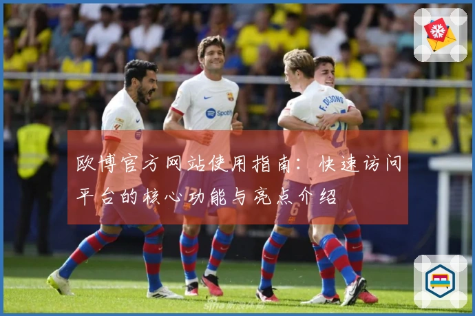 欧博官方网站使用指南：快速访问平台的核心功能与亮点介绍