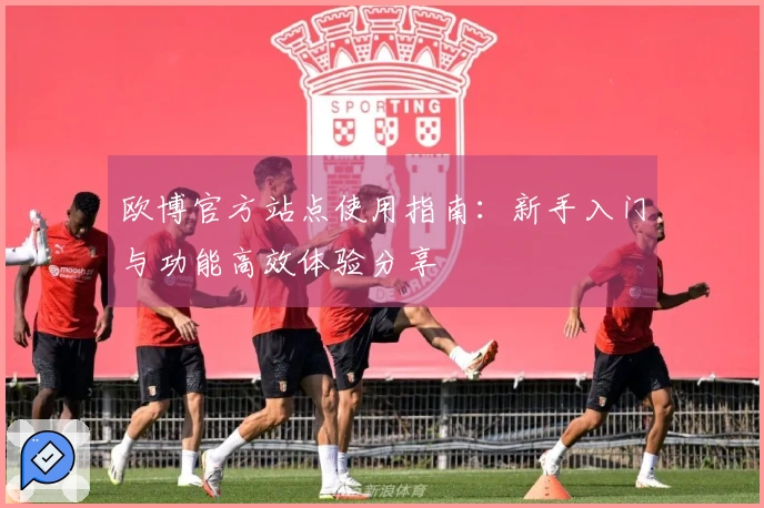欧博官方站点使用指南：新手入门与功能高效体验分享