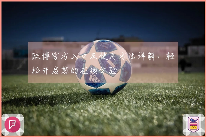 欧博官方入口及使用方法详解，轻松开启您的在线体验