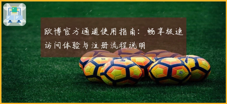 欧博官方通道使用指南：畅享极速访问体验与注册流程说明