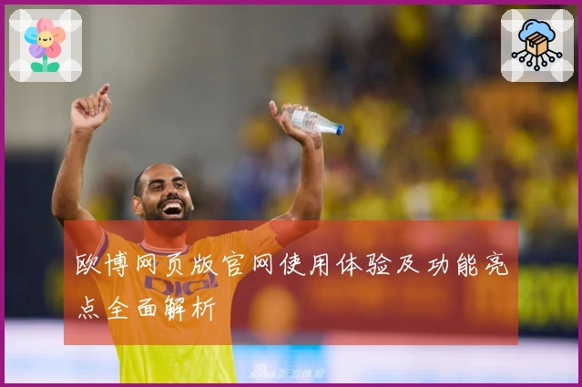 欧博网页版官网使用体验及功能亮点全面解析