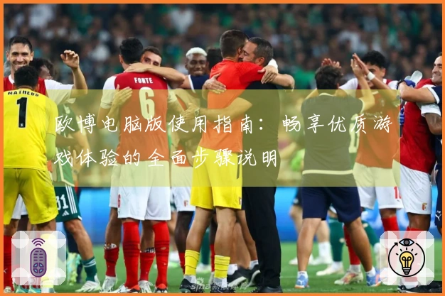 欧博电脑版使用指南：畅享优质游戏体验的全面步骤说明