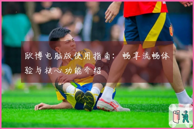 欧博电脑版使用指南：畅享流畅体验与核心功能介绍