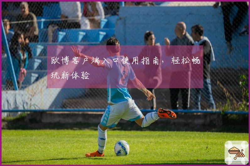 欧博客户端入口使用指南，轻松畅玩新体验
