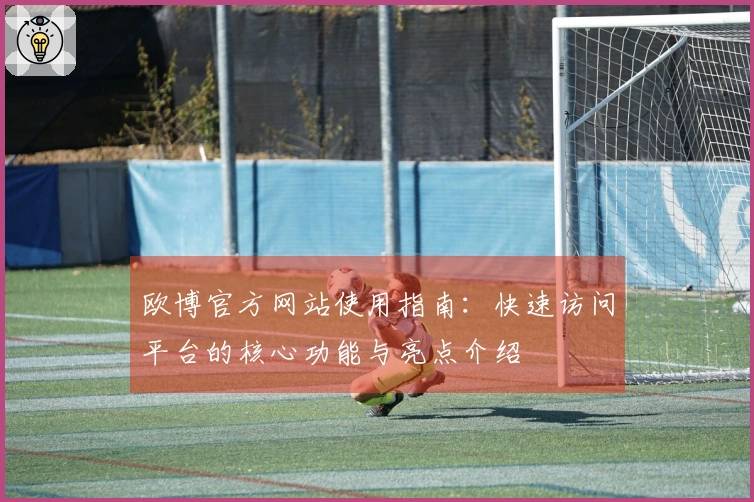 欧博官方网站使用指南：快速访问平台的核心功能与亮点介绍