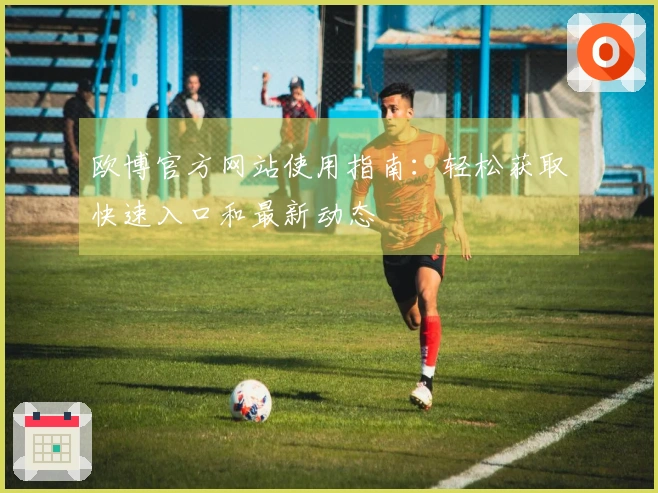 欧博官方网站使用指南：轻松获取快速入口和最新动态
