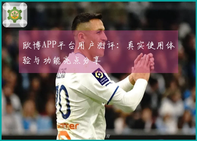 欧博APP平台用户测评：真实使用体验与功能亮点分享